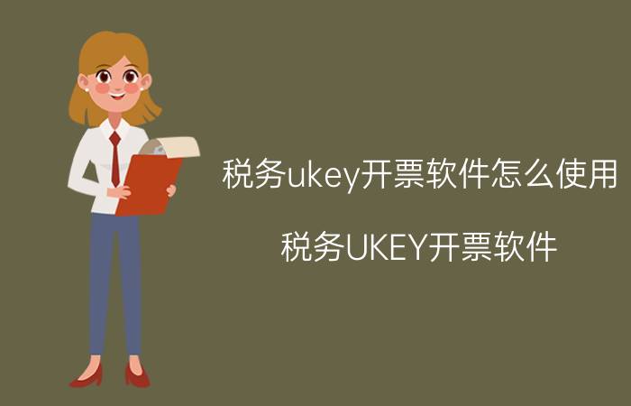 税务ukey开票软件怎么使用 税务UKEY开票软件